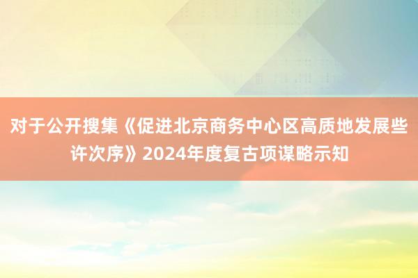 对于公开搜集《促进北京商务中心区高质地发展些许次序》2024年度复古项谋略示知