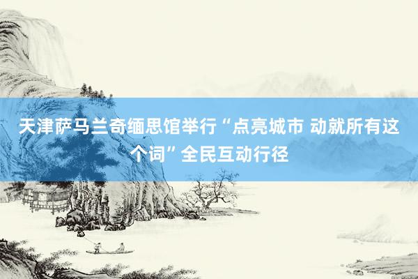 天津萨马兰奇缅思馆举行“点亮城市 动就所有这个词”全民互动行径