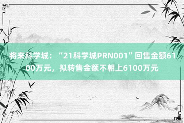 将来科学城：“21科学城PRN001”回售金额6100万元，拟转售金额不朝上6100万元