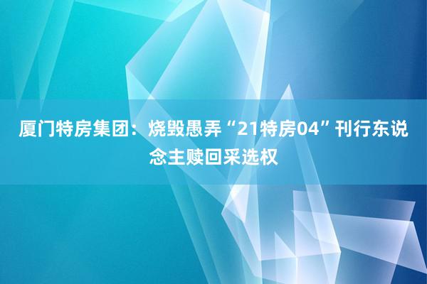 厦门特房集团：烧毁愚弄“21特房04”刊行东说念主赎回采选权