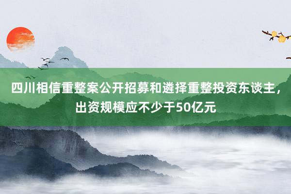 四川相信重整案公开招募和遴择重整投资东谈主，出资规模应不少于50亿元