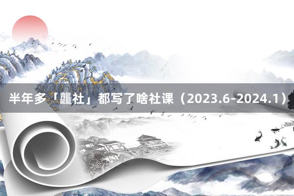 半年多「龘社」都写了啥社课（2023.6-2024.1）