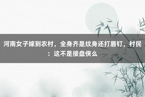 河南女子嫁到农村，全身齐是纹身还打唇钉，村民：这不是接盘侠么