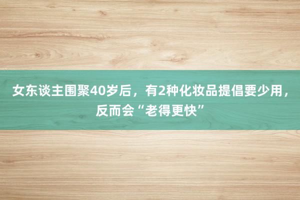 女东谈主围聚40岁后，有2种化妆品提倡要少用，反而会“老得更快”