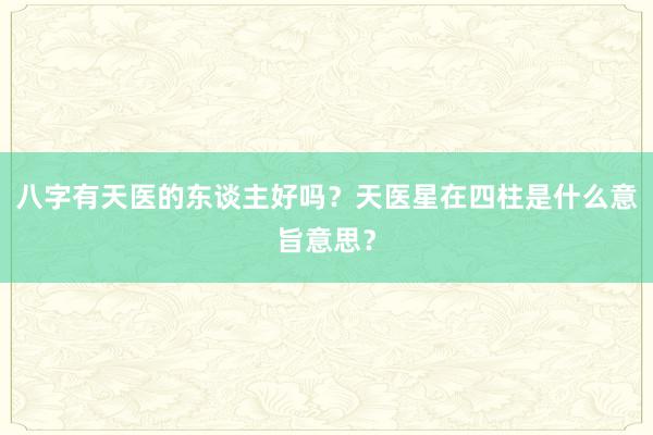 八字有天医的东谈主好吗？天医星在四柱是什么意旨意思？