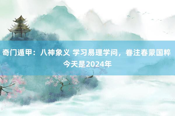 奇门遁甲：八神象义 学习易理学问，眷注春蒙国粹 今天是2024年