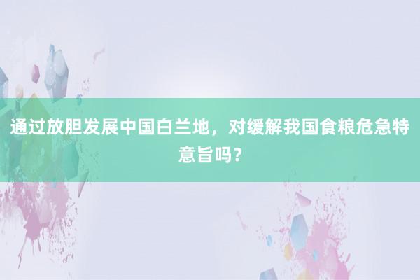 通过放胆发展中国白兰地，对缓解我国食粮危急特意旨吗？