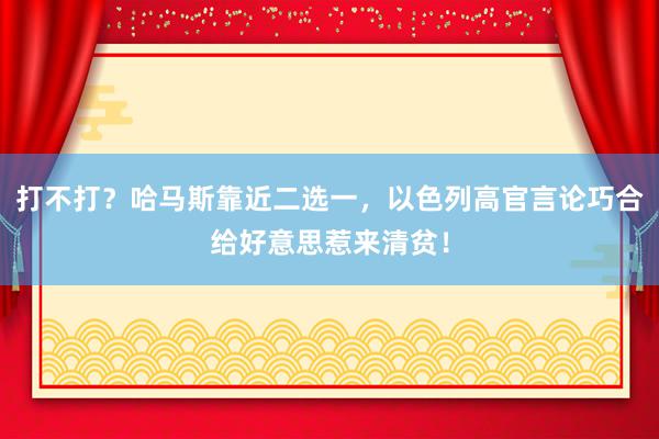 打不打？哈马斯靠近二选一，以色列高官言论巧合给好意思惹来清贫！