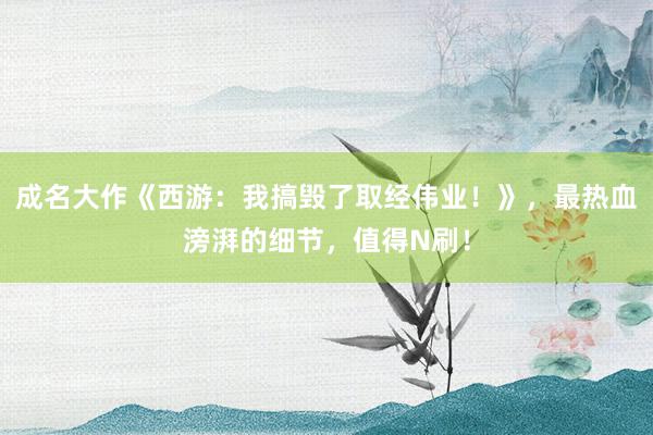 成名大作《西游：我搞毁了取经伟业！》，最热血滂湃的细节，值得N刷！