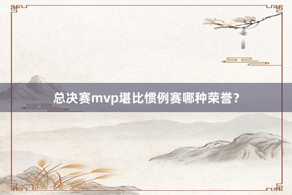 总决赛mvp堪比惯例赛哪种荣誉？