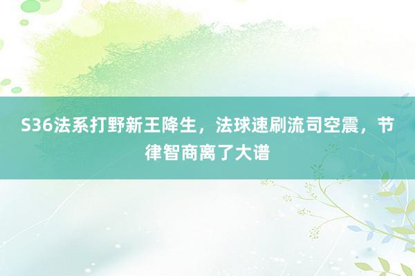 S36法系打野新王降生，法球速刷流司空震，节律智商离了大谱