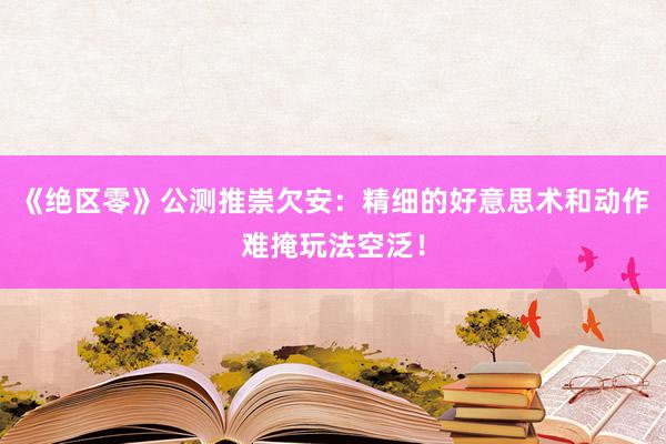 《绝区零》公测推崇欠安：精细的好意思术和动作难掩玩法空泛！