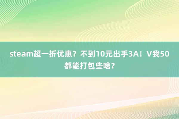 steam超一折优惠？不到10元出手3A！V我50都能打包些啥？