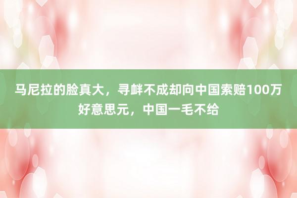 马尼拉的脸真大，寻衅不成却向中国索赔100万好意思元，中国一毛不给