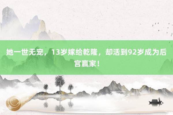 她一世无宠，13岁嫁给乾隆，却活到92岁成为后宫赢家！