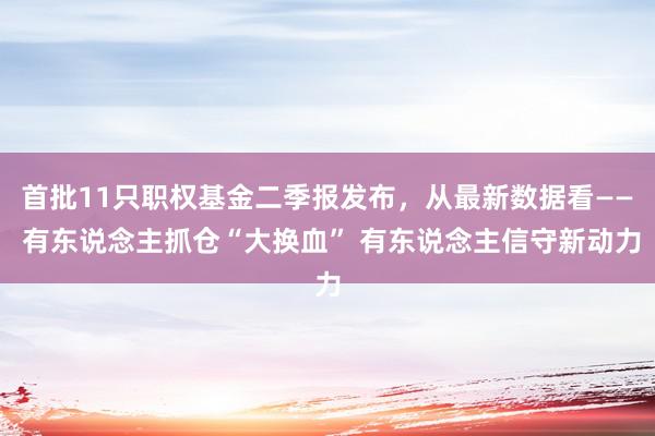 首批11只职权基金二季报发布，从最新数据看—— 有东说念主抓仓“大换血” 有东说念主信守新动力