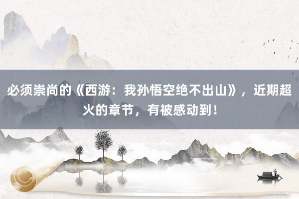 必须崇尚的《西游：我孙悟空绝不出山》，近期超火的章节，有被感动到！