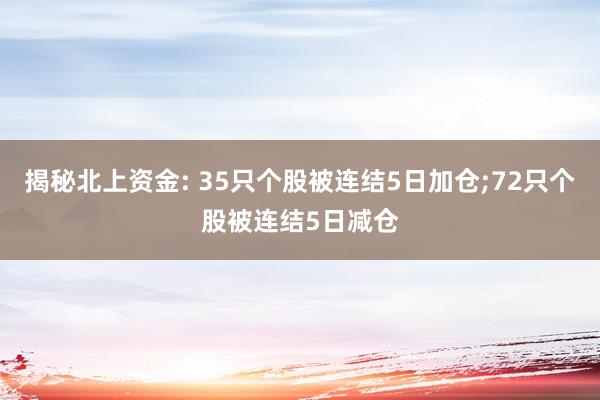 揭秘北上资金: 35只个股被连结5日加仓;72只个股被连结5日减仓