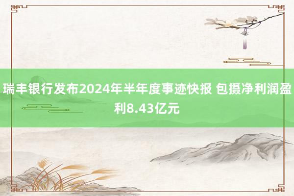 瑞丰银行发布2024年半年度事迹快报 包摄净利润盈利8.43亿元