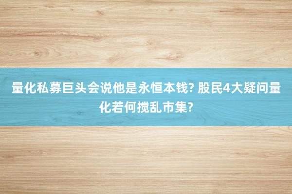 量化私募巨头会说他是永恒本钱? 股民4大疑问量化若何搅乱市集?