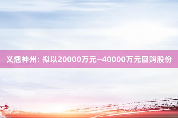 义翘神州: 拟以20000万元—40000万元回购股份