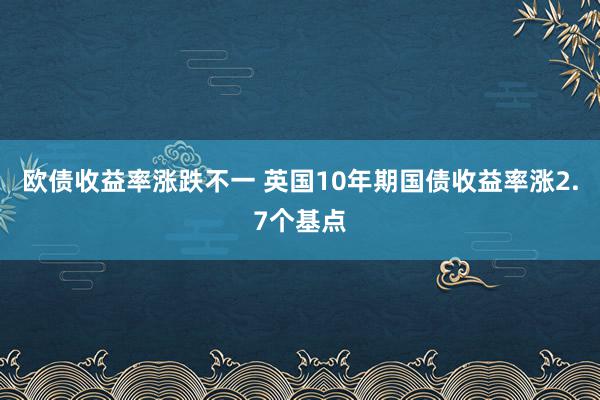 欧债收益率涨跌不一 英国10年期国债收益率涨2.7个基点