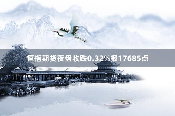 恒指期货夜盘收跌0.32%报17685点