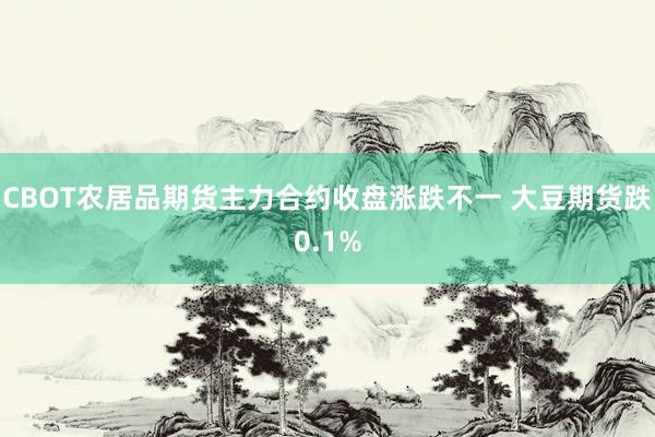 CBOT农居品期货主力合约收盘涨跌不一 大豆期货跌0.1%