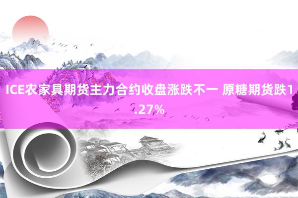 ICE农家具期货主力合约收盘涨跌不一 原糖期货跌1.27%