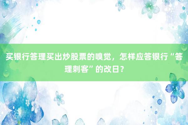 买银行答理买出炒股票的嗅觉，怎样应答银行“答理刺客”的改日？