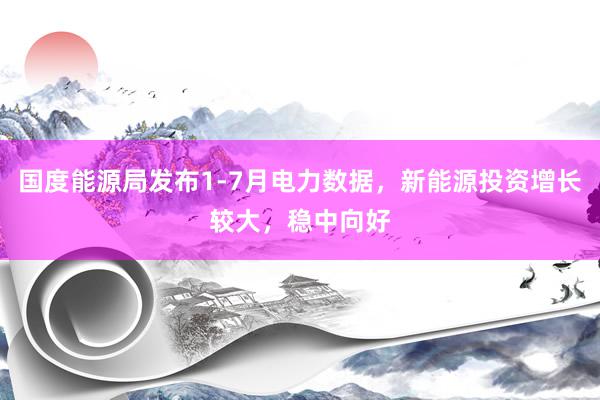 国度能源局发布1-7月电力数据，新能源投资增长较大，稳中向好