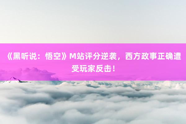 《黑听说：悟空》M站评分逆袭，西方政事正确遭受玩家反击！