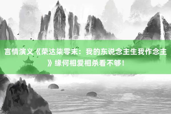 言情演义《荣达柒零末：我的东说念主生我作念主》缘何相爱相杀看不够！