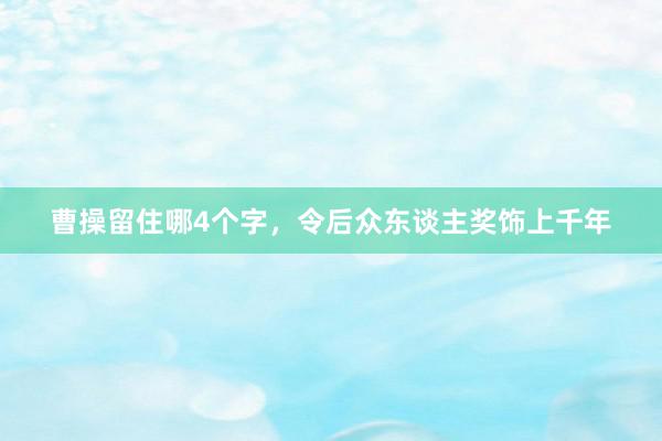 曹操留住哪4个字，令后众东谈主奖饰上千年