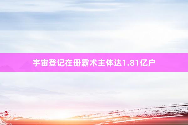 宇宙登记在册霸术主体达1.81亿户