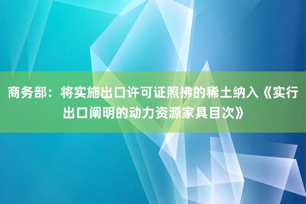 商务部：将实施出口许可证照拂的稀土纳入《实行出口阐明的动力资源家具目次》