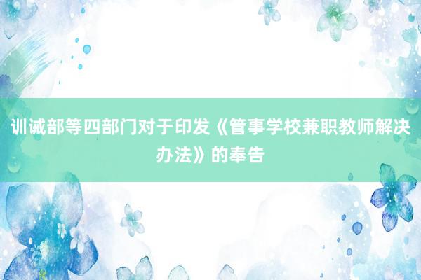 训诫部等四部门对于印发《管事学校兼职教师解决办法》的奉告