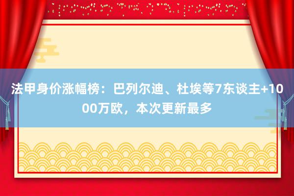 法甲身价涨幅榜：巴列尔迪、杜埃等7东谈主+1000万欧，本次更新最多