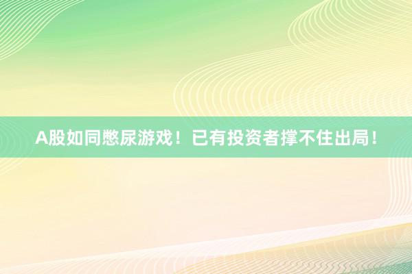 A股如同憋尿游戏！已有投资者撑不住出局！