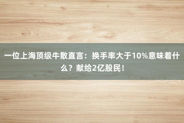 一位上海顶级牛散直言：换手率大于10%意味着什么？献给2亿股民！