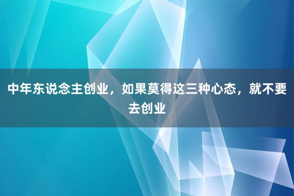 中年东说念主创业，如果莫得这三种心态，就不要去创业