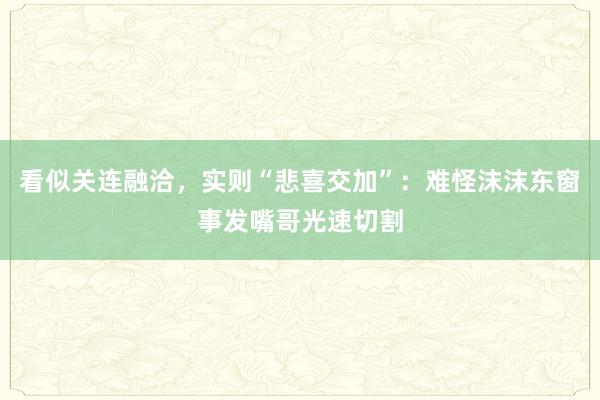 看似关连融洽，实则“悲喜交加”：难怪沫沫东窗事发嘴哥光速切割