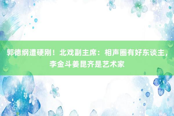 郭德纲遭硬刚！北戏副主席：相声圈有好东谈主，李金斗姜昆齐是艺术家