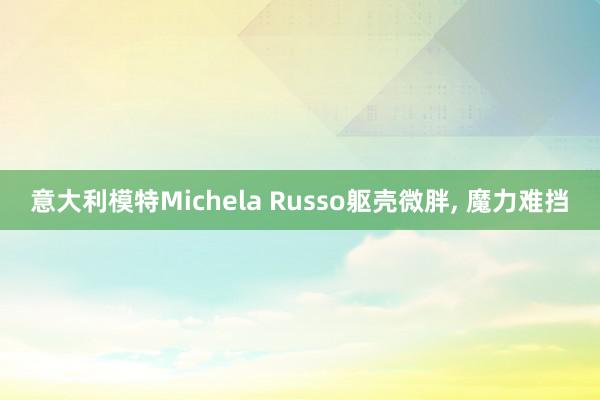 意大利模特Michela Russo躯壳微胖, 魔力难挡