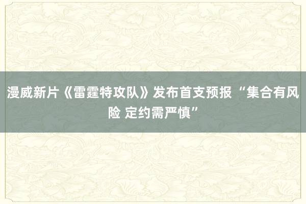 漫威新片《雷霆特攻队》发布首支预报 “集合有风险 定约需严慎”