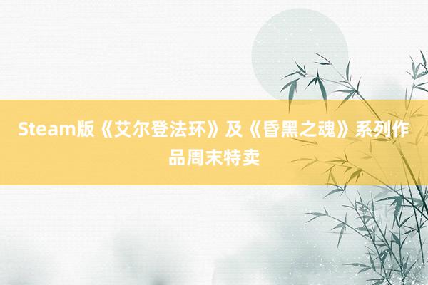 Steam版《艾尔登法环》及《昏黑之魂》系列作品周末特卖