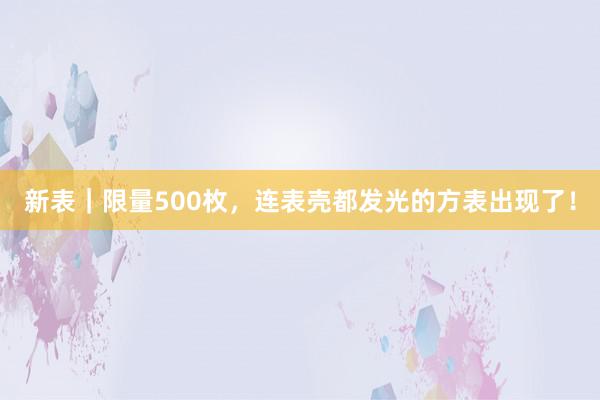 新表｜限量500枚，连表壳都发光的方表出现了！