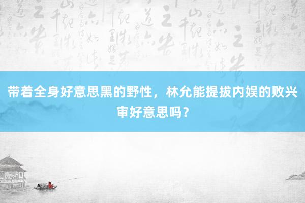 带着全身好意思黑的野性，林允能提拔内娱的败兴审好意思吗？