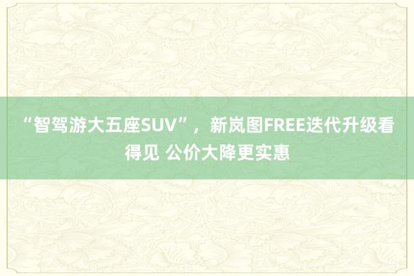 “智驾游大五座SUV”，新岚图FREE迭代升级看得见 公价大降更实惠