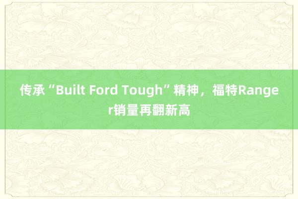 传承“Built Ford Tough”精神，福特Ranger销量再翻新高